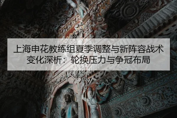 上海申花教练组夏季调整与新阵容战术变化深析：轮换压力与争冠布局
